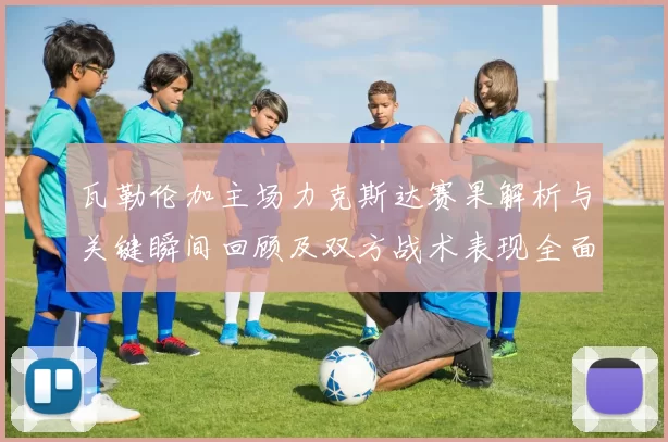 瓦勒伦加主场力克斯达赛果解析与关键瞬间回顾及双方战术表现全面点评