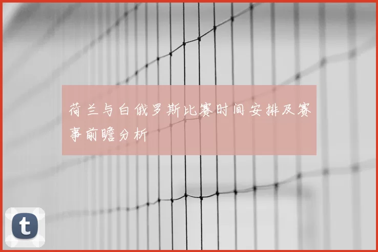 荷兰与白俄罗斯比赛时间安排及赛事前瞻分析