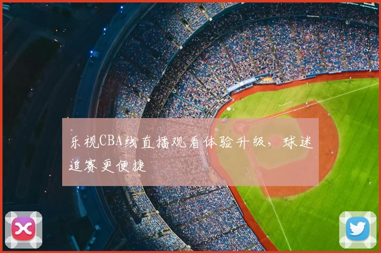 乐视CBA线直播观看体验升级,球迷追赛更便捷