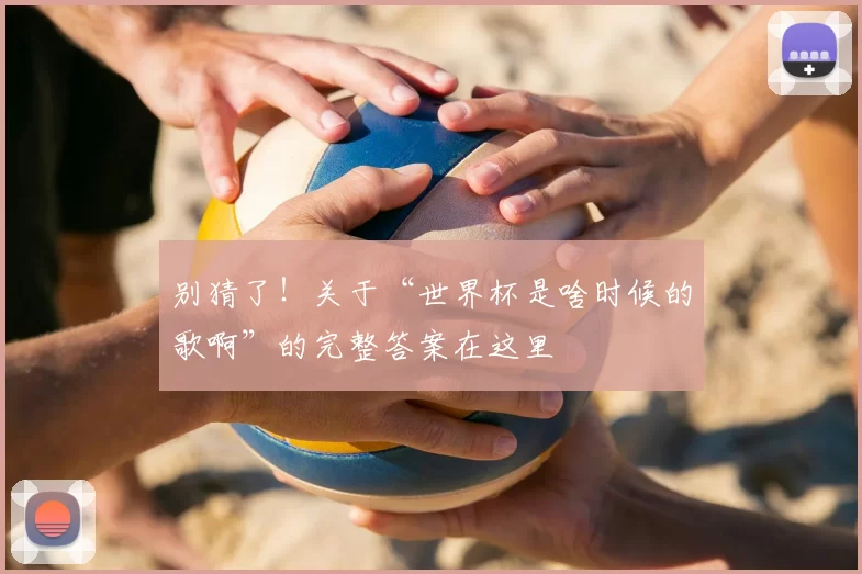 别猜了！关于“世界杯是啥时候的歌啊”的完整答案在这里