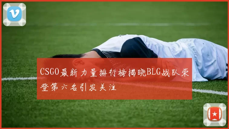 CSGO最新力量排行榜揭晓BLG战队荣登第六名引发关注