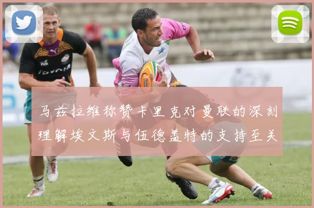 马兹拉维称赞卡里克对曼联的深刻理解埃文斯与伍德盖特的支持至关重要