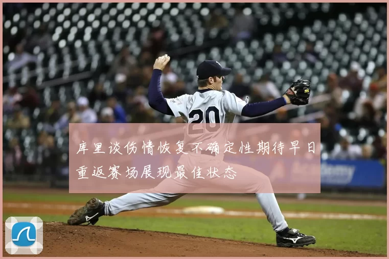 库里谈伤情恢复不确定性期待早日重返赛场展现最佳状态