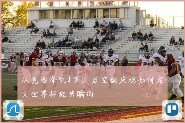 从克洛泽到J罗:后空翻庆祝如何定义世界杯经典瞬间