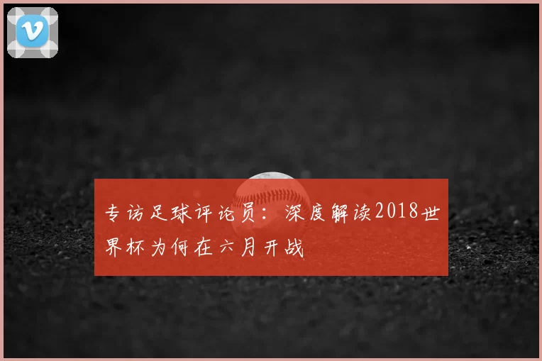 专访足球评论员：深度解读2018世界杯为何在六月开战