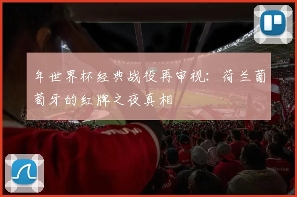 年世界杯经典战役再审视:荷兰葡萄牙的红牌之夜真相