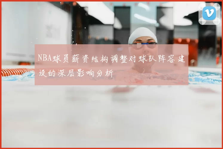 NBA球员薪资结构调整对球队阵容建设的深层影响分析