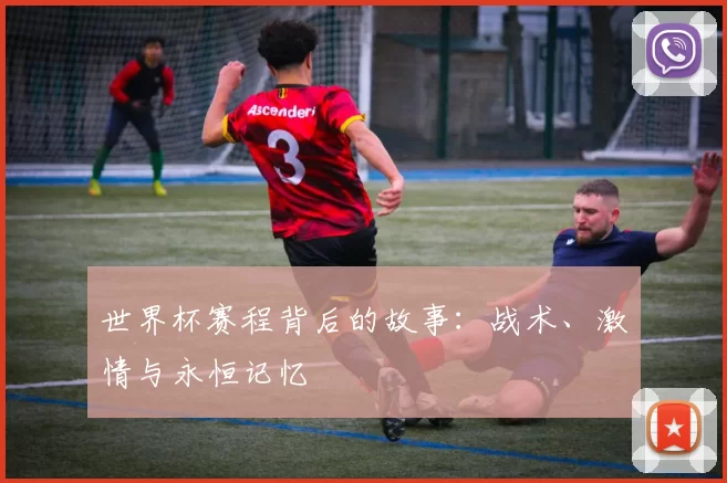 世界杯赛程背后的故事：战术、激情与永恒记忆