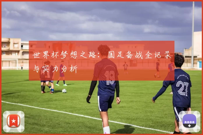 世界杯梦想之路:国足备战全记录与实力分析
