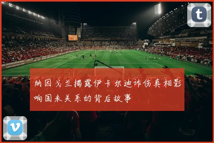 纳因戈兰揭露伊卡尔迪诈伤真相影响国米关系的背后故事