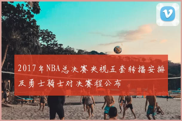 2017年NBA总决赛央视五套转播安排及勇士骑士对决赛程公布