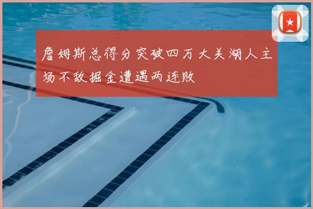 詹姆斯总得分突破四万大关湖人主场不敌掘金遭遇两连败