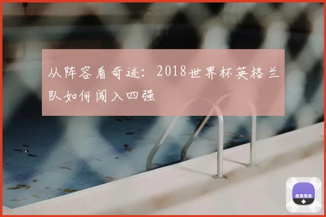 从阵容看奇迹:2018世界杯英格兰队如何闯入四强