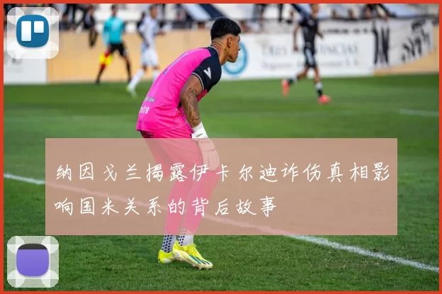 纳因戈兰揭露伊卡尔迪诈伤真相影响国米关系的背后故事
