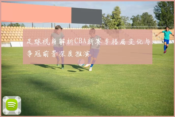 足球视角解析CBA新赛季格局变化与争冠前景深度推演
