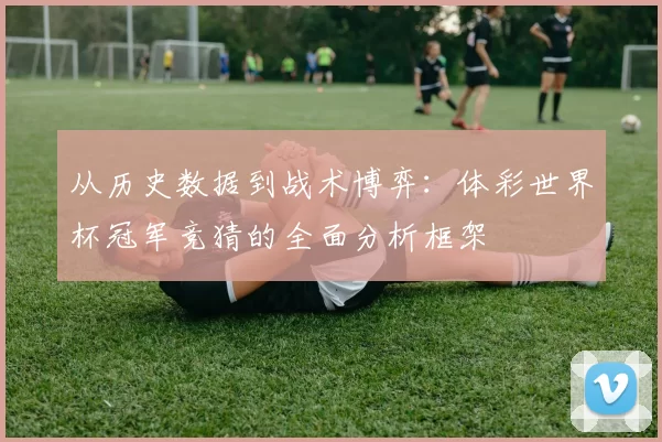 从历史数据到战术博弈:体彩世界杯冠军竞猜的全面分析框架
