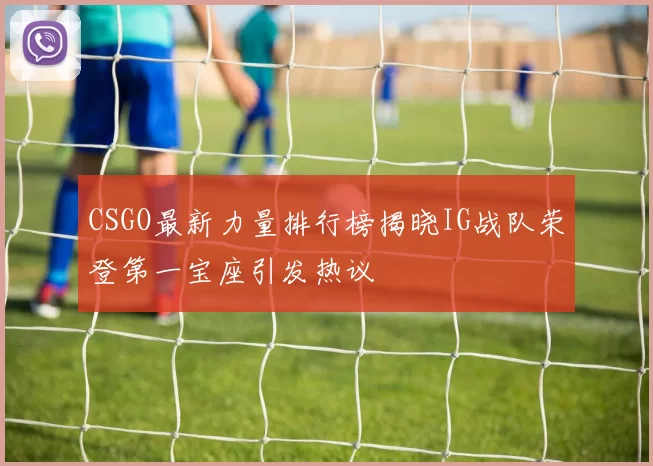 CSGO最新力量排行榜揭晓IG战队荣登第一宝座引发热议