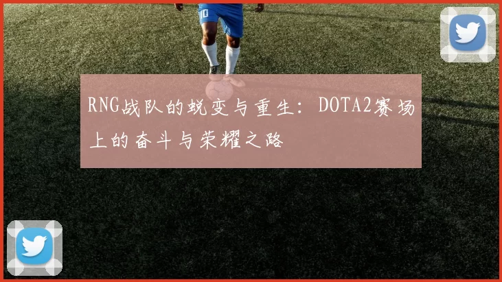 RNG战队的蜕变与重生：DOTA2赛场上的奋斗与荣耀之路