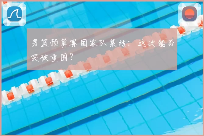 男篮预算赛国家队集结：这次能否突破重围？