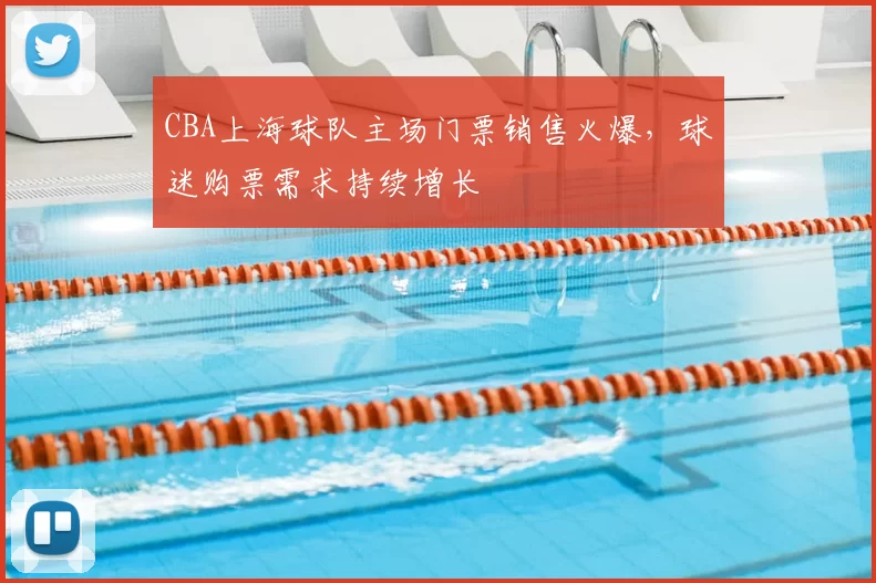 CBA上海球队主场门票销售火爆，球迷购票需求持续增长