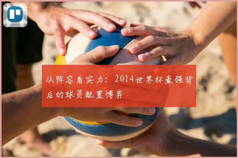 从阵容看实力:2014世界杯豪强背后的球员配置博弈