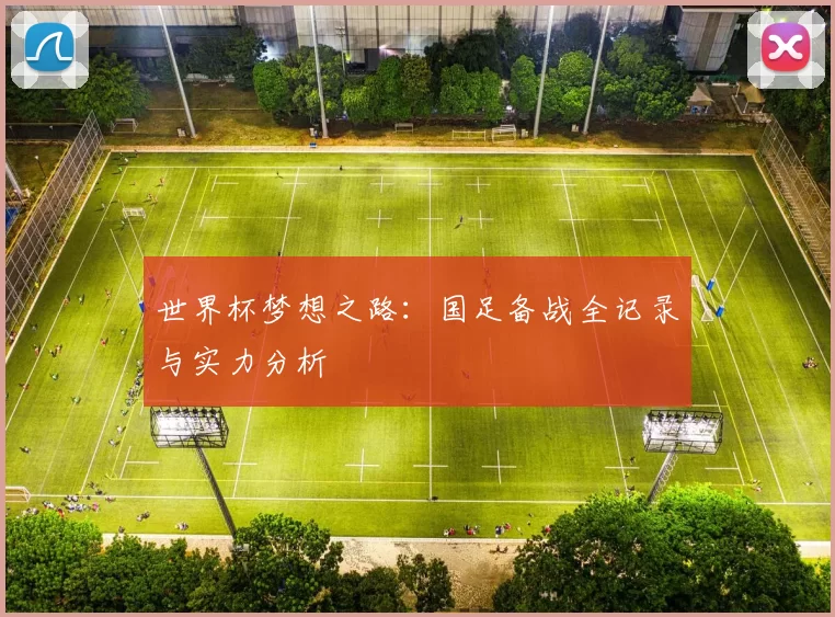 世界杯梦想之路:国足备战全记录与实力分析