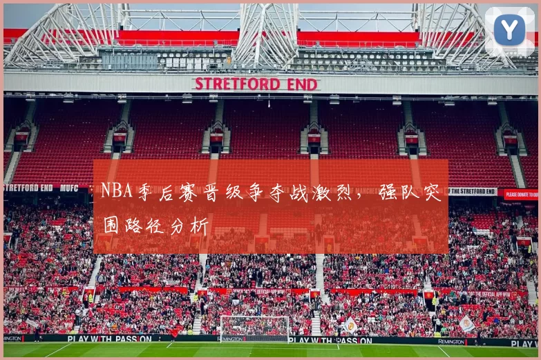 NBA季后赛晋级争夺战激烈,强队突围路径分析