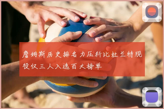 詹姆斯历史排名力压科比杜兰特现役仅三人入选百大榜单
