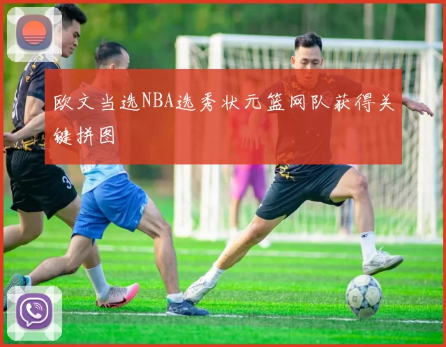 欧文当选NBA选秀状元篮网队获得关键拼图