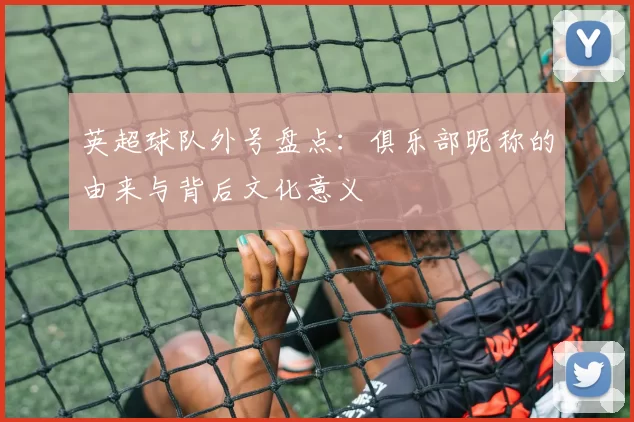 英超球队外号盘点：俱乐部昵称的由来与背后文化意义