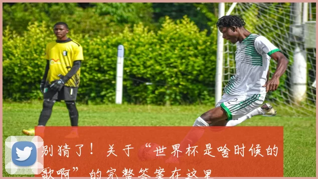 别猜了！关于“世界杯是啥时候的歌啊”的完整答案在这里