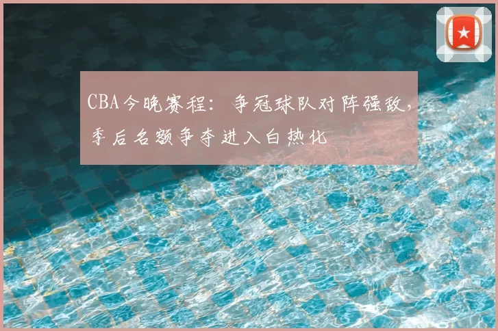 CBA今晚赛程：争冠球队对阵强敌，季后名额争夺进入白热化