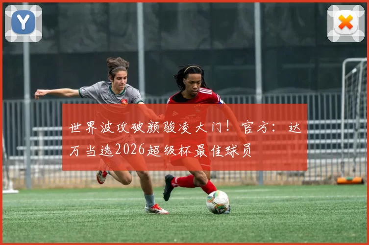 世界波攻破颜骏凌大门!官方:达万当选2026超级杯最佳球员
