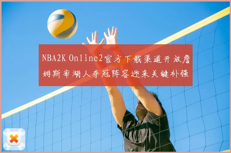 NBA2K Online2官方下载渠道开放詹姆斯率湖人夺冠阵容迎来关键补强