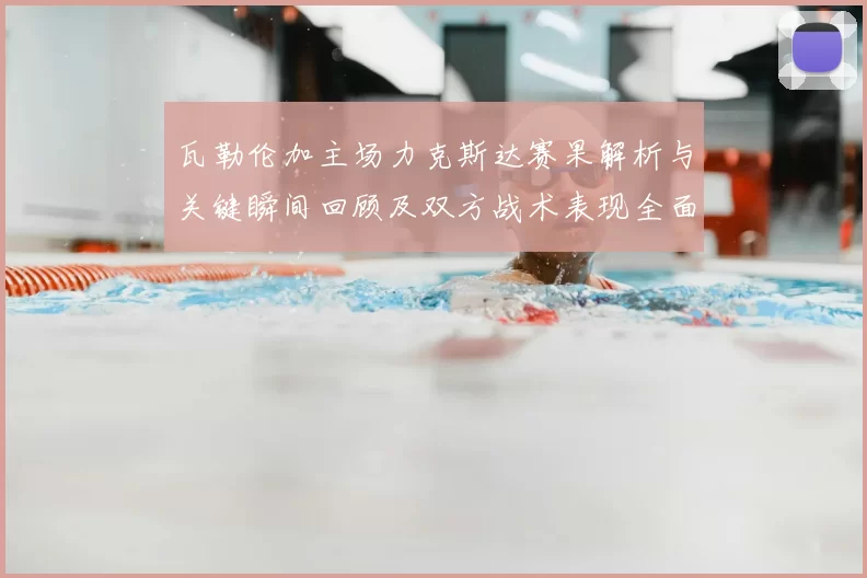 瓦勒伦加主场力克斯达赛果解析与关键瞬间回顾及双方战术表现全面点评