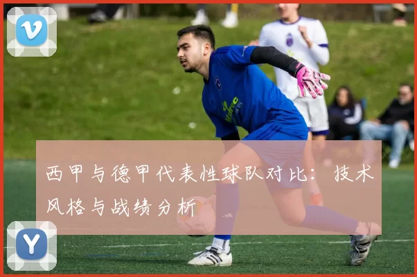 西甲与德甲代表性球队对比：技术风格与战绩分析