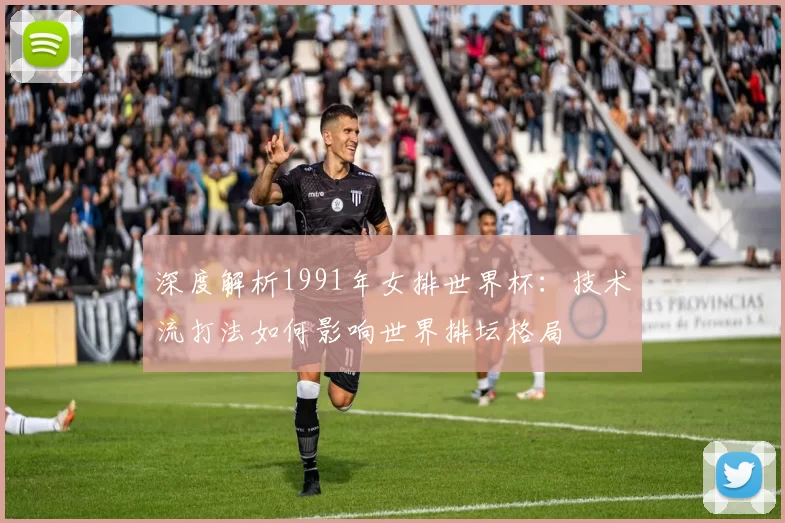 深度解析1991年女排世界杯:技术流打法如何影响世界排坛格局