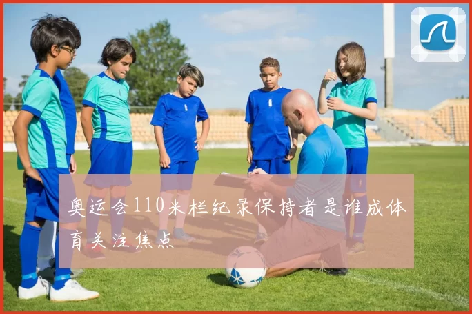 奥运会110米栏纪录保持者是谁成体育关注焦点