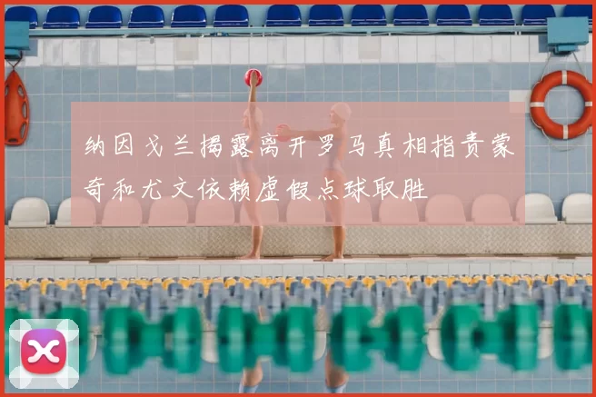 纳因戈兰揭露离开罗马真相指责蒙奇和尤文依赖虚假点球取胜