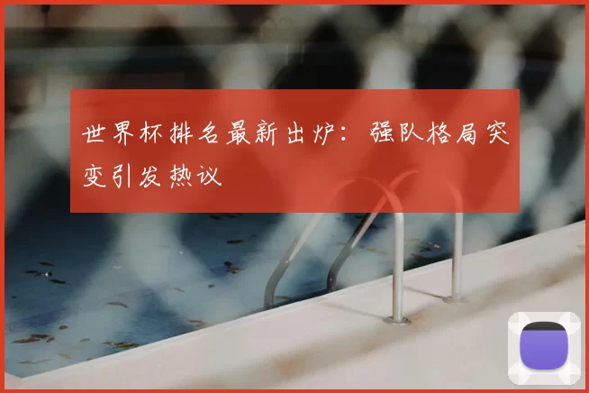 世界杯排名最新出炉：强队格局突变引发热议