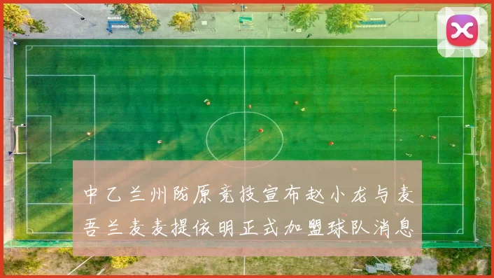 中乙兰州陇原竞技宣布赵小龙与麦吾兰麦麦提依明正式加盟球队消息