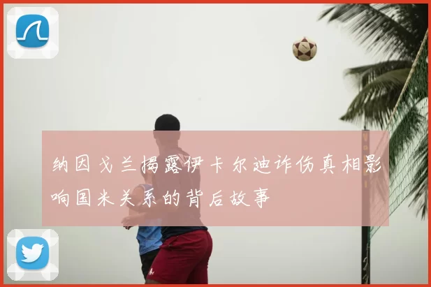 纳因戈兰揭露伊卡尔迪诈伤真相影响国米关系的背后故事