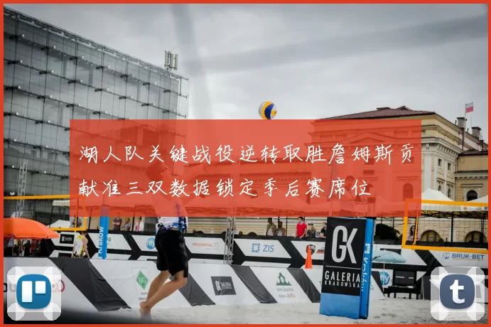 湖人队关键战役逆转取胜詹姆斯贡献准三双数据锁定季后赛席位