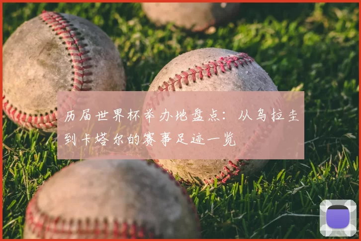 历届世界杯举办地盘点:从乌拉圭到卡塔尔的赛事足迹一览