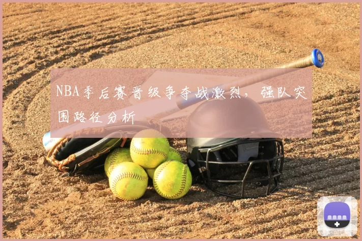 NBA季后赛晋级争夺战激烈,强队突围路径分析