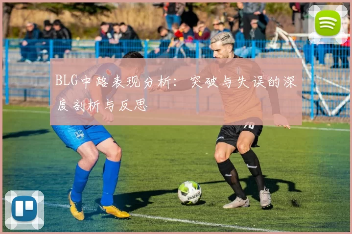 BLG中路表现分析：突破与失误的深度剖析与反思