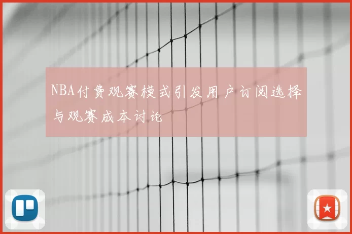 NBA付费观赛模式引发用户订阅选择与观赛成本讨论