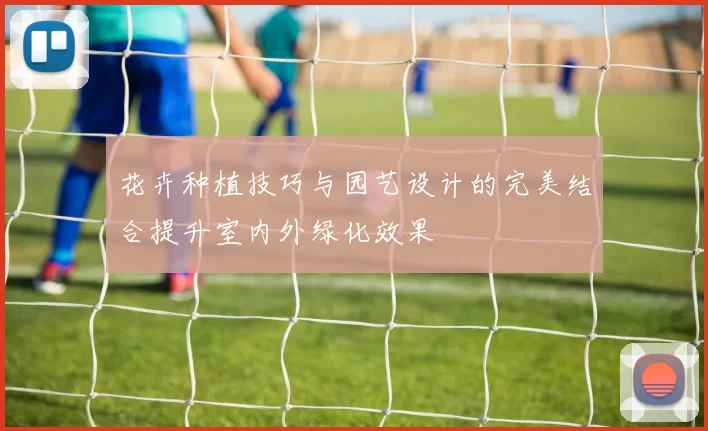 花卉种植技巧与园艺设计的完美结合提升室内外绿化效果