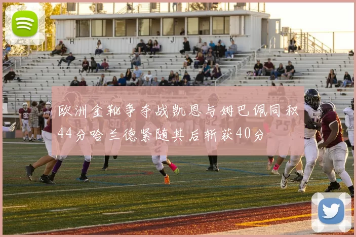 欧洲金靴争夺战凯恩与姆巴佩同积44分哈兰德紧随其后斩获40分