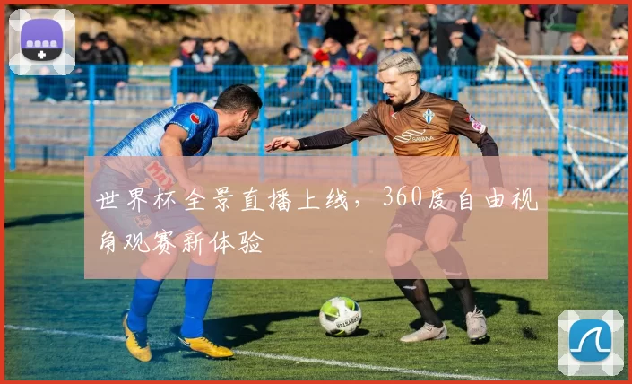 世界杯全景直播上线，360度自由视角观赛新体验